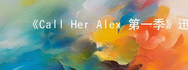 白景芝发布《Call Her Alex 第一季》迅雷下载/在线观看-选秀综艺-美剧天堂